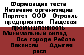 Формовщик теста › Название организации ­ Паритет, ООО › Отрасль предприятия ­ Пищевая промышленность › Минимальный оклад ­ 22 000 - Все города Работа » Вакансии   . Адыгея респ.